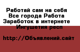 Работай сам на себя - Все города Работа » Заработок в интернете   . Ингушетия респ.